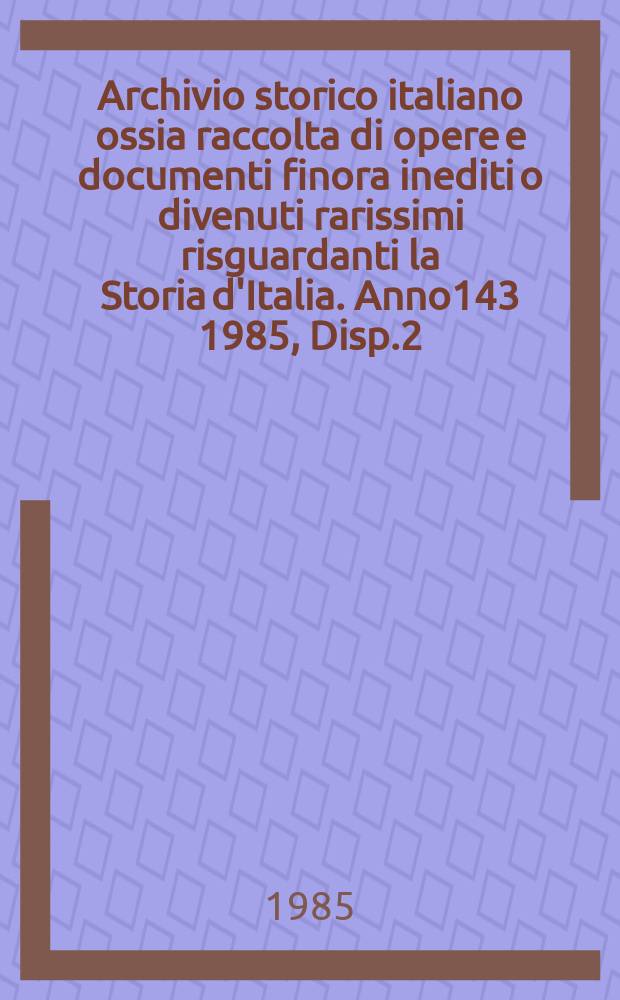 Archivio storico italiano ossia raccolta di opere e documenti finora inediti o divenuti rarissimi risguardanti la Storia d'Italia. Anno143 1985, Disp.2(524)