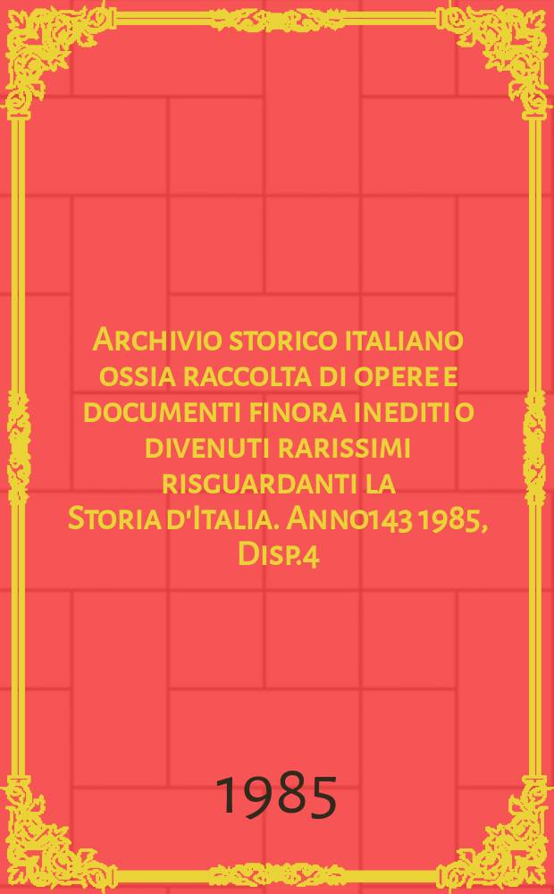 Archivio storico italiano ossia raccolta di opere e documenti finora inediti o divenuti rarissimi risguardanti la Storia d'Italia. Anno143 1985, Disp.4(526)