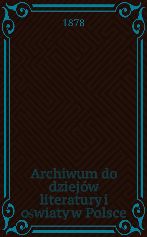 Archiwum do dziejów literatury i oświaty w Polsce : Wyd. przez Komisję do badań tęgo zakresu przez Wydział filologiczny Akademii umiejętnośći w Krakowie powołaną