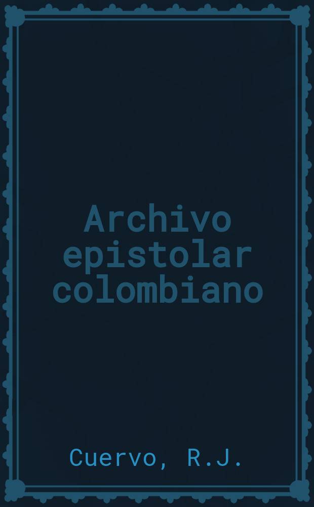 Archivo epistolar colombiano : Publicaciones del Instituto Caro y Cuero. 5 : Epistolario de Rufino José Cuervo con los miembros ...