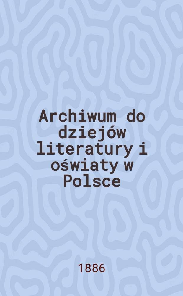 Archiwum do dziejów literatury i oświaty w Polsce : Wyd. przez Komisję do badań tęgo zakresu przez Wydział filologiczny Akademii umiejętnośći w Krakowie powołaną. T.5 : Pamiętnik Zjazdu historyczny literackiego imienia Kochanowiskiego