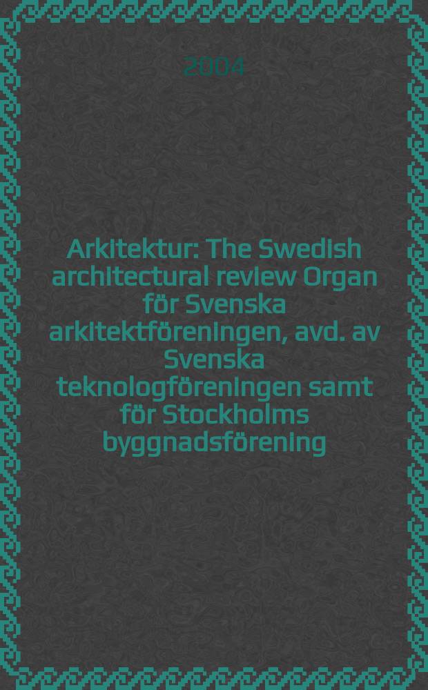Arkitektur : The Swedish architectural review Organ för Svenska arkitektföreningen, avd. av Svenska teknologföreningen samt för Stockholms byggnadsförening. 2004, №4