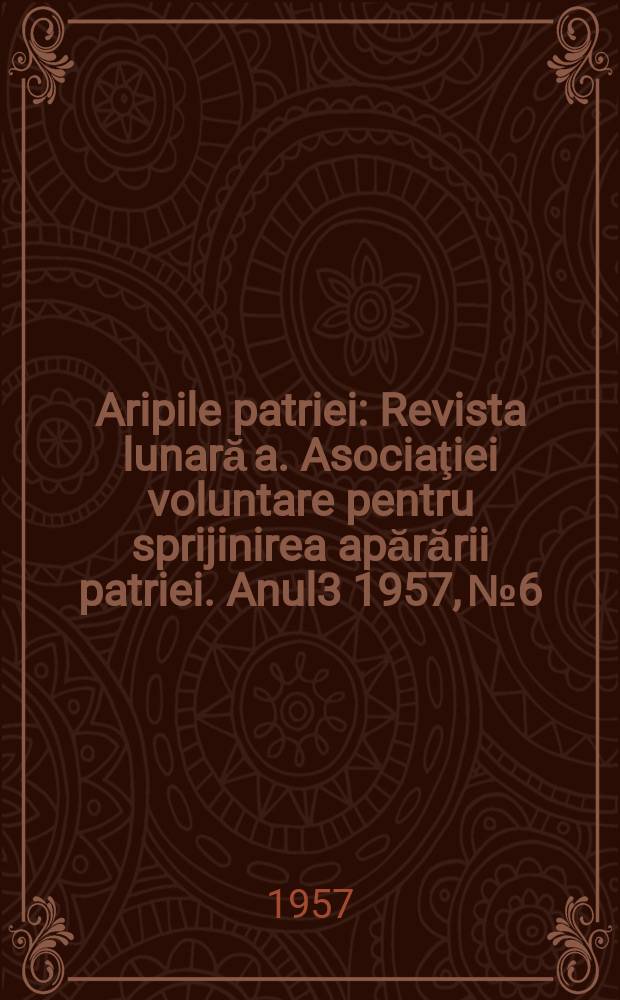 Aripile patriei : Revista lunară a. Asociaţiei voluntare pentru sprijinirea apărării patriei. Anul3 1957, №6