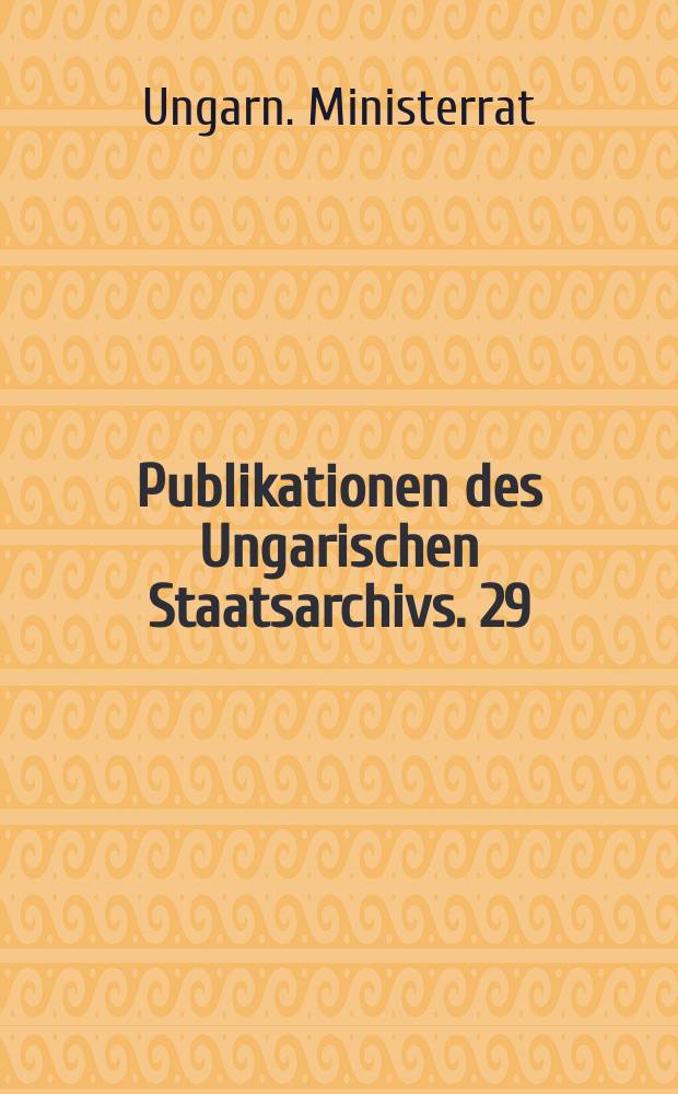 Publikationen des Ungarischen Staatsarchivs. 29 : Ungarn. Ministerrat. Die Ungarischen Ministerrats Protokolle ...