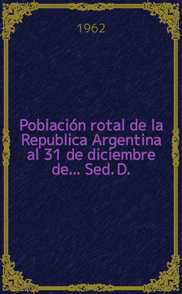 Población rotal de la Republica Argentina al 31 de diciembre de .... Sed. D. : Calculo por sexo y grupos de edad