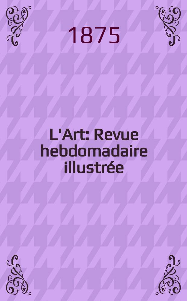 L'Art : Revue hebdomadaire illustrée