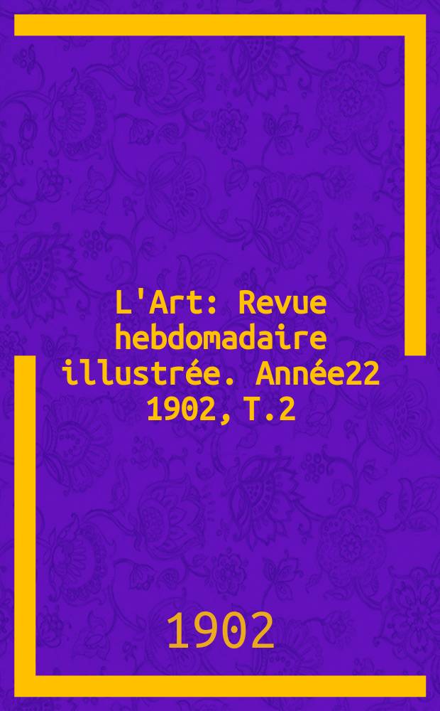 L'Art : Revue hebdomadaire illustr&eacute;e. Ann&eacute;e22 1902, T.2(61)