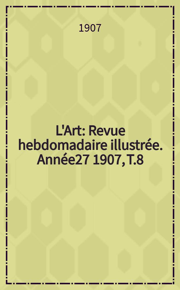 L'Art : Revue hebdomadaire illustrée. Année27 1907, T.8(67)