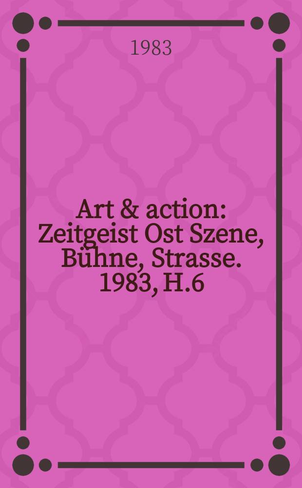 Art & action : Zeitgeist Ost Szene, Bühne, Strasse. 1983, H.6
