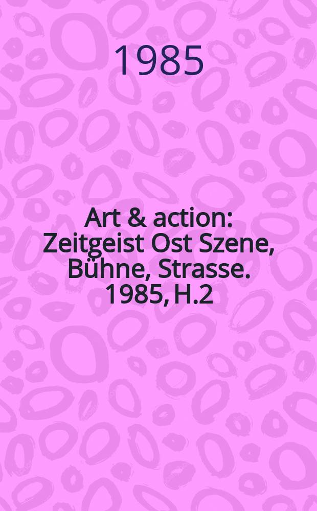 Art & action : Zeitgeist Ost Szene, Bühne, Strasse. 1985, H.2