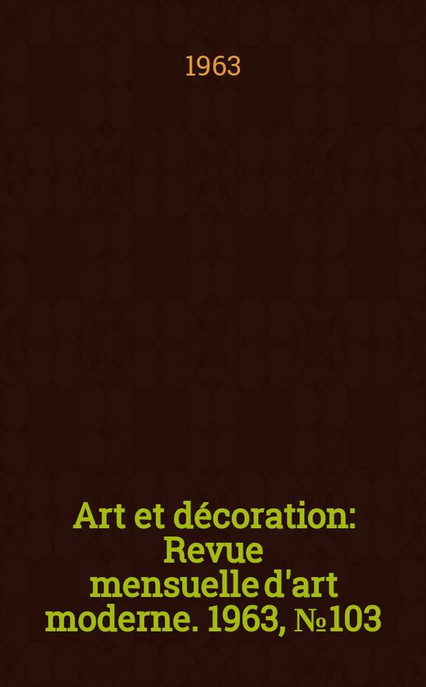 Art et d&eacute;coration : Revue mensuelle d'art moderne. 1963, №103
