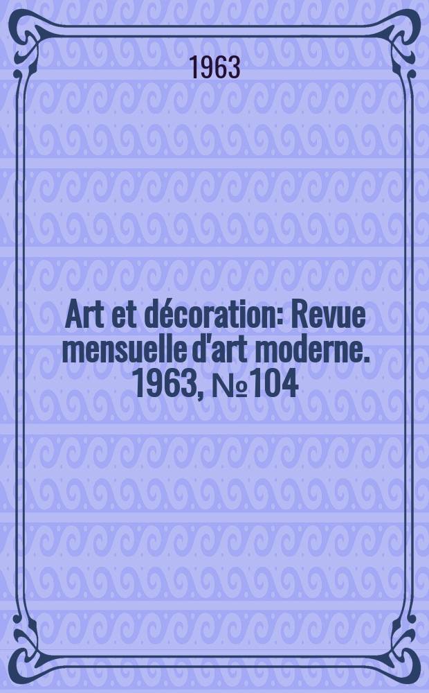 Art et décoration : Revue mensuelle d'art moderne. 1963, №104