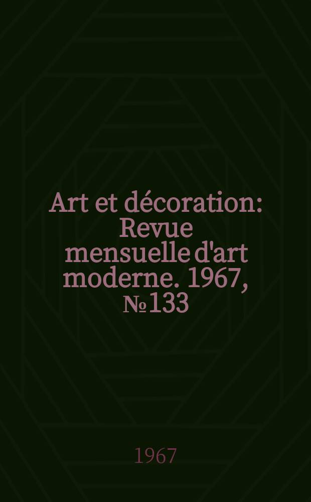 Art et d&eacute;coration : Revue mensuelle d'art moderne. 1967, №133