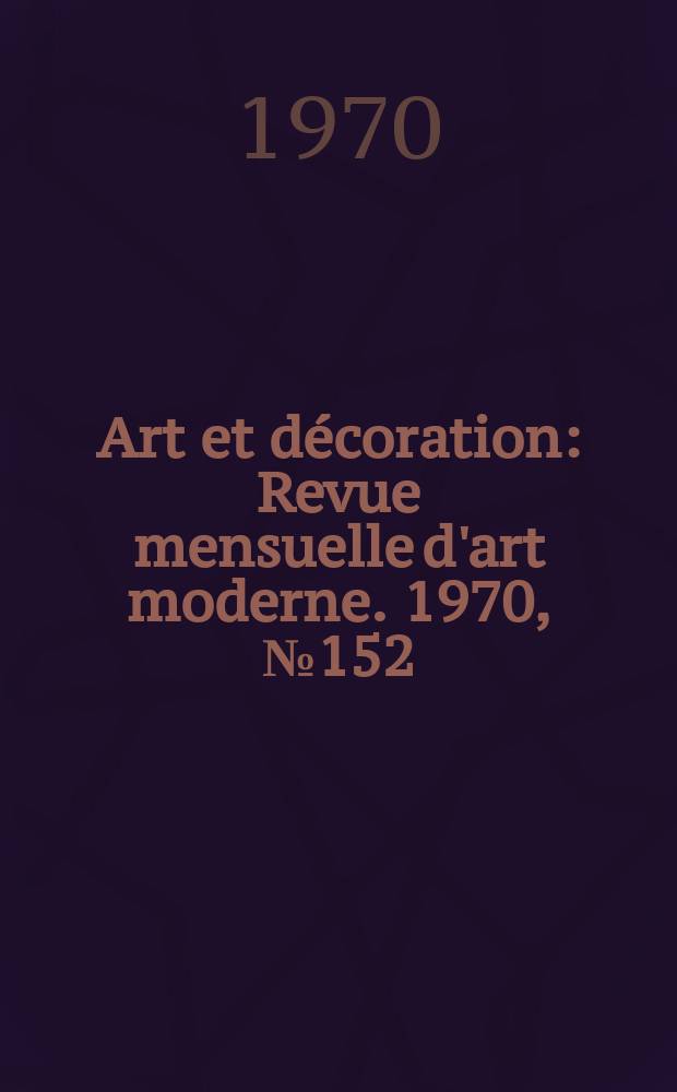 Art et décoration : Revue mensuelle d'art moderne. 1970, №152