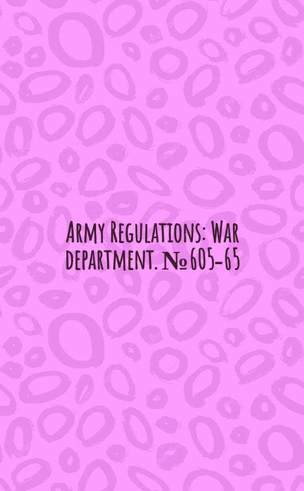 Army Regulations : War department. №605-65