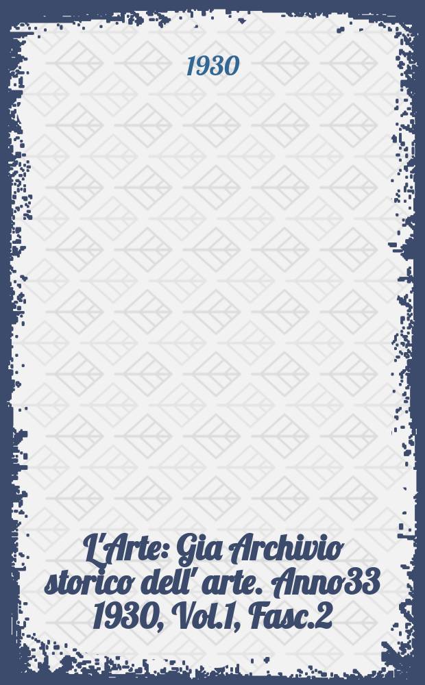 L'Arte : Gia Archivio storico dell' arte. Anno33 1930, Vol.1, Fasc.2