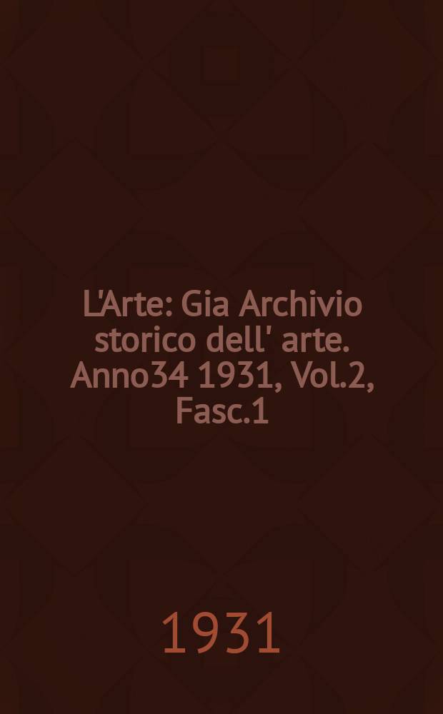 L'Arte : Gia Archivio storico dell' arte. Anno34 1931, Vol.2, Fasc.1