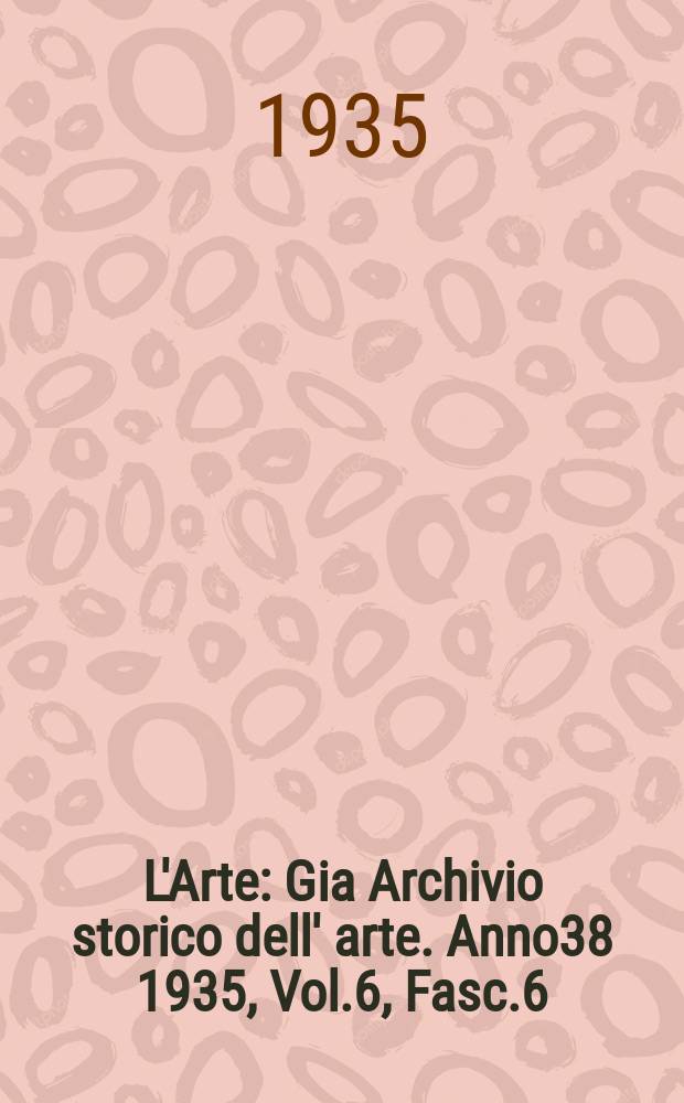 L'Arte : Gia Archivio storico dell' arte. Anno38 1935, Vol.6, Fasc.6