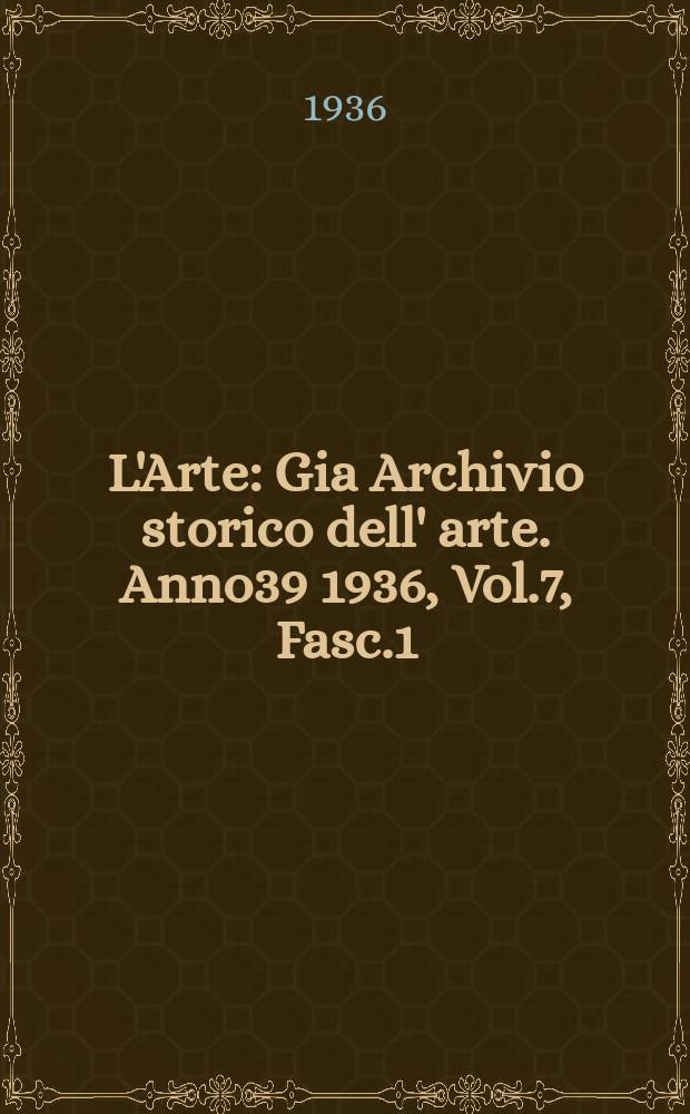 L'Arte : Gia Archivio storico dell' arte. Anno39 1936, Vol.7, Fasc.1