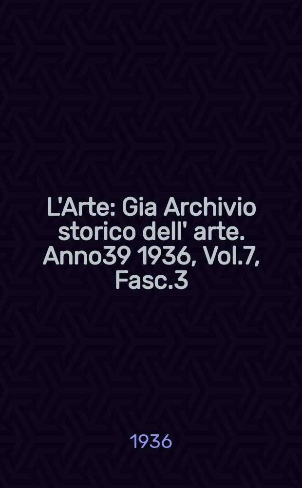 L'Arte : Gia Archivio storico dell' arte. Anno39 1936, Vol.7, Fasc.3