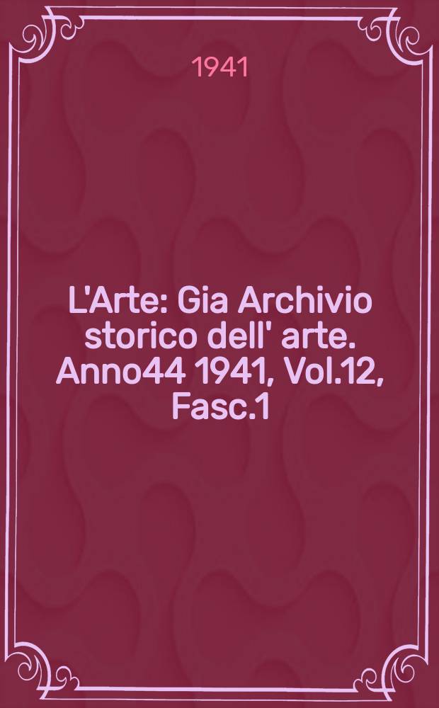 L'Arte : Gia Archivio storico dell' arte. Anno44 1941, Vol.12, Fasc.1