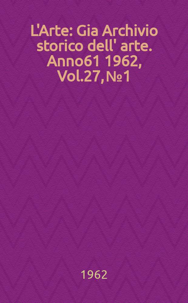 L'Arte : Gia Archivio storico dell' arte. Anno61 1962, Vol.27, №1/2