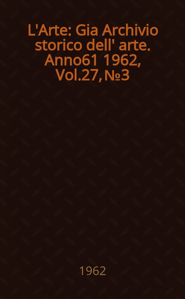 L'Arte : Gia Archivio storico dell' arte. Anno61 1962, Vol.27, №3/4