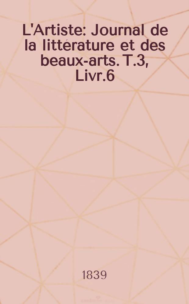 L'Artiste : Journal de la littérature et des beaux-arts. T.3, Livr.6