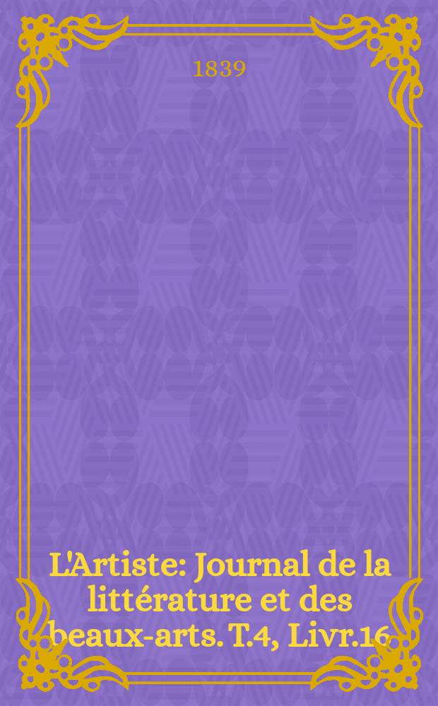 L'Artiste : Journal de la littérature et des beaux-arts. T.4, Livr.16