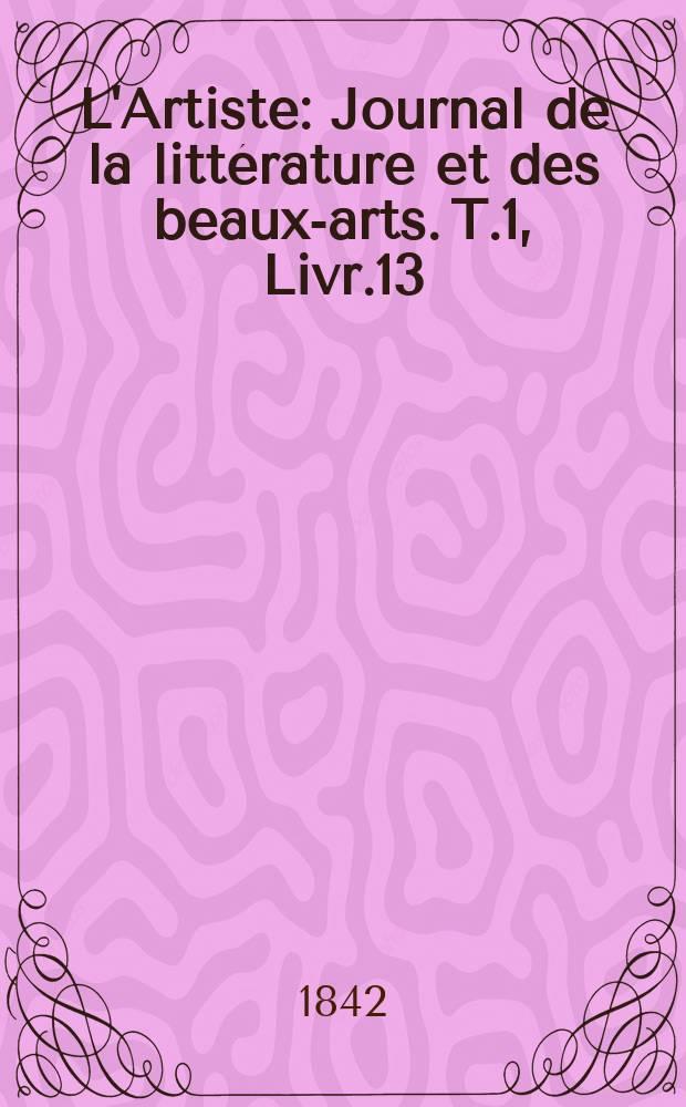 L'Artiste : Journal de la littérature et des beaux-arts. T.1, Livr.13