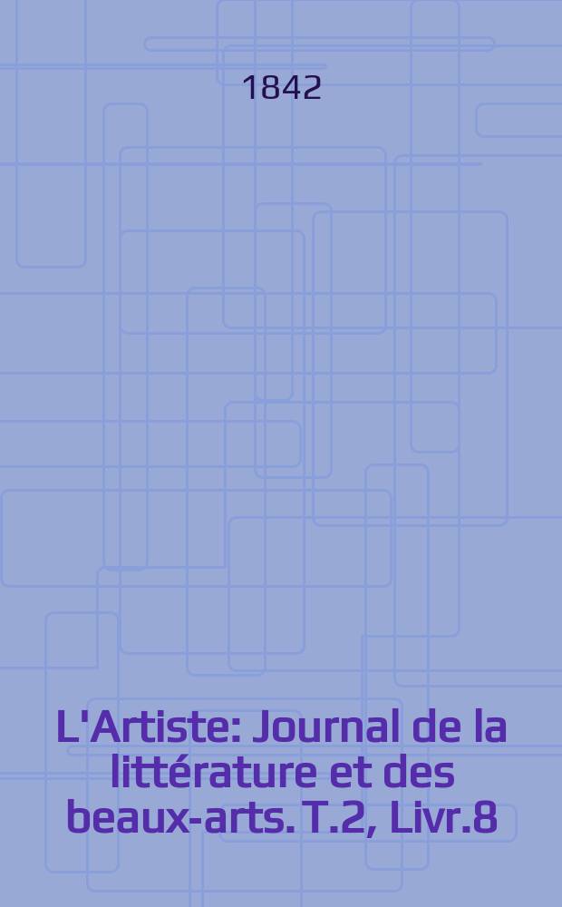 L'Artiste : Journal de la littérature et des beaux-arts. T.2, Livr.8