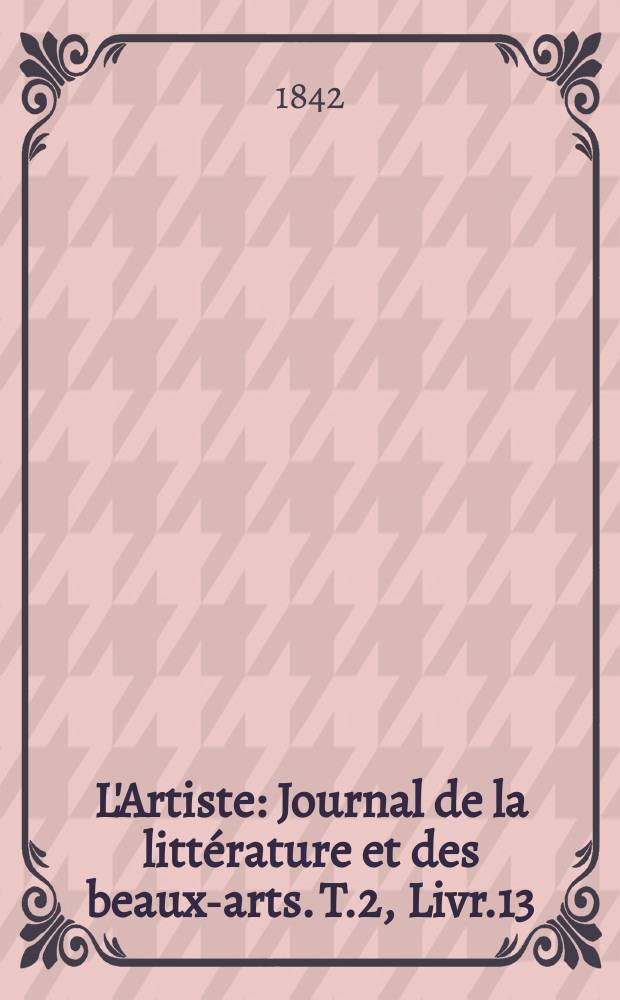 L'Artiste : Journal de la littérature et des beaux-arts. T.2, Livr.13