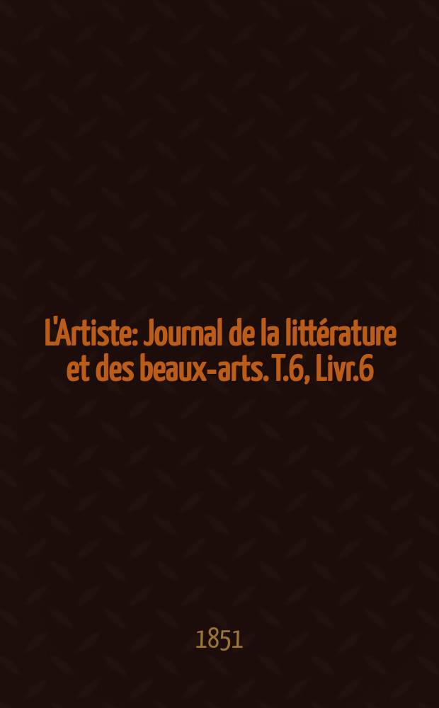 L'Artiste : Journal de la littérature et des beaux-arts. T.6, Livr.6