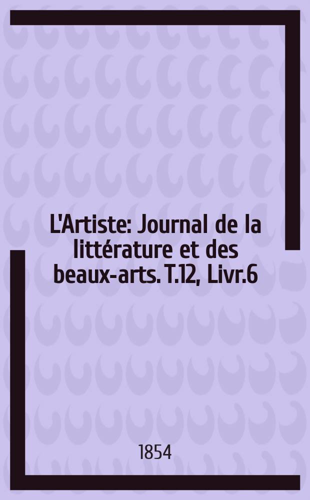 L'Artiste : Journal de la littérature et des beaux-arts. T.12, Livr.6