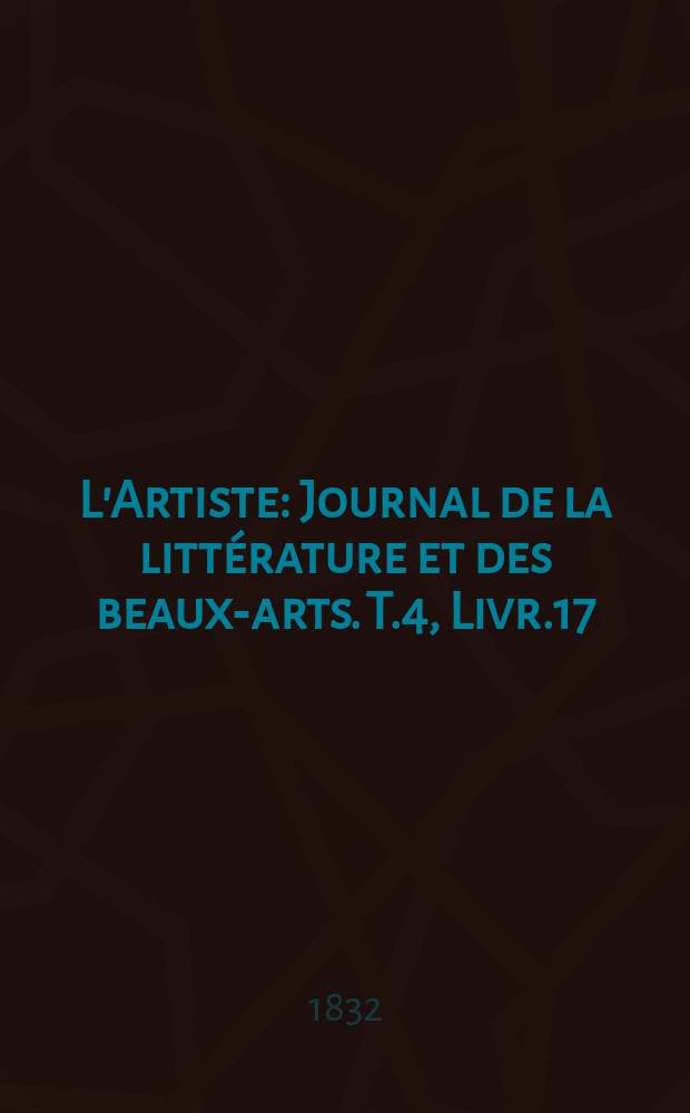 L'Artiste : Journal de la littérature et des beaux-arts. T.4, Livr.17