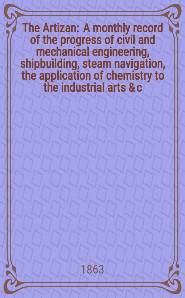 The Artizan : A monthly record of the progress of civil and mechanical engineering, shipbuilding, steam navigation, the application of chemistry to the industrial arts & c