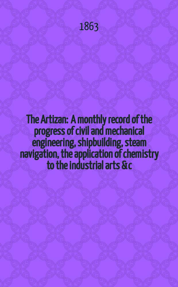 The Artizan : A monthly record of the progress of civil and mechanical engineering, shipbuilding, steam navigation, the application of chemistry to the industrial arts & c. The Artizan