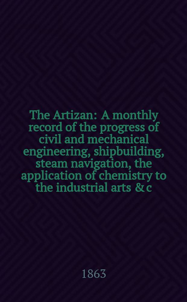 The Artizan : A monthly record of the progress of civil and mechanical engineering, shipbuilding, steam navigation, the application of chemistry to the industrial arts & c. Vol.1[21], №2