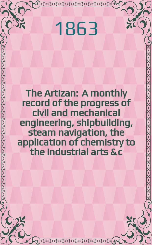 The Artizan : A monthly record of the progress of civil and mechanical engineering, shipbuilding, steam navigation, the application of chemistry to the industrial arts & c. Vol.1[21], №3