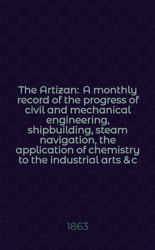 The Artizan : A monthly record of the progress of civil and mechanical engineering, shipbuilding, steam navigation, the application of chemistry to the industrial arts & c. Vol.1[21], №6