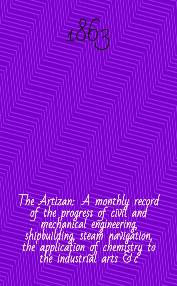 The Artizan : A monthly record of the progress of civil and mechanical engineering, shipbuilding, steam navigation, the application of chemistry to the industrial arts & c. Vol.1[21], №8