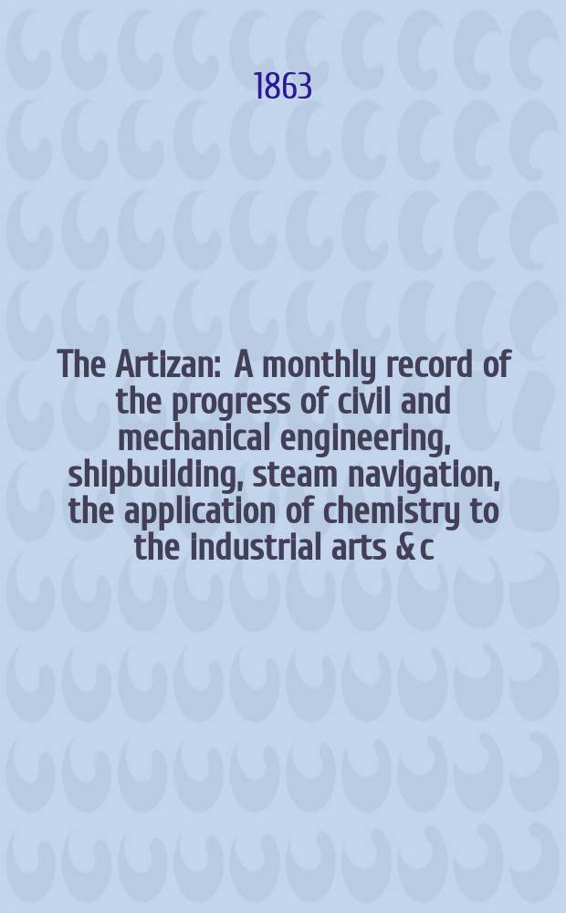 The Artizan : A monthly record of the progress of civil and mechanical engineering, shipbuilding, steam navigation, the application of chemistry to the industrial arts & c. Vol.1[21], №9