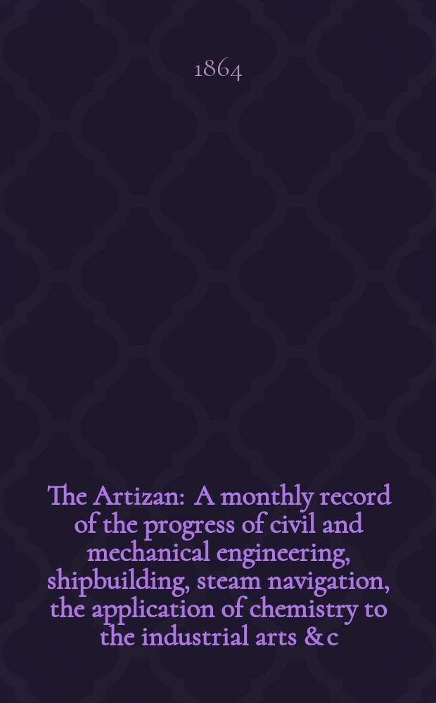 The Artizan : A monthly record of the progress of civil and mechanical engineering, shipbuilding, steam navigation, the application of chemistry to the industrial arts & c. Vol.2(22), №13