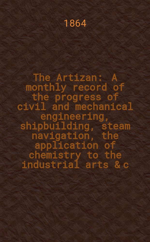 The Artizan : A monthly record of the progress of civil and mechanical engineering, shipbuilding, steam navigation, the application of chemistry to the industrial arts & c. Vol.2(22), №14