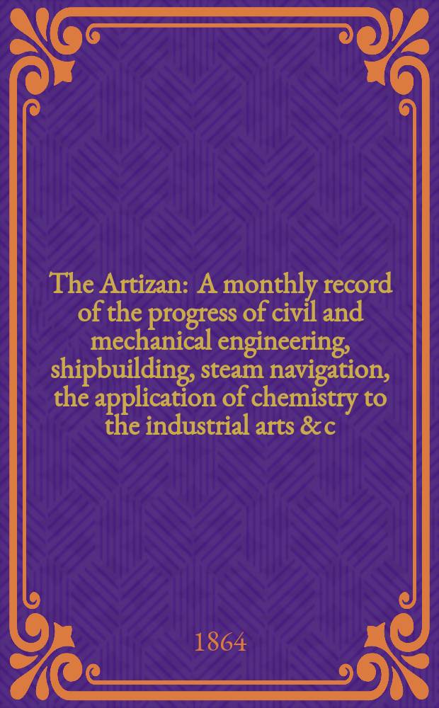 The Artizan : A monthly record of the progress of civil and mechanical engineering, shipbuilding, steam navigation, the application of chemistry to the industrial arts & c. Vol.2(22), №15