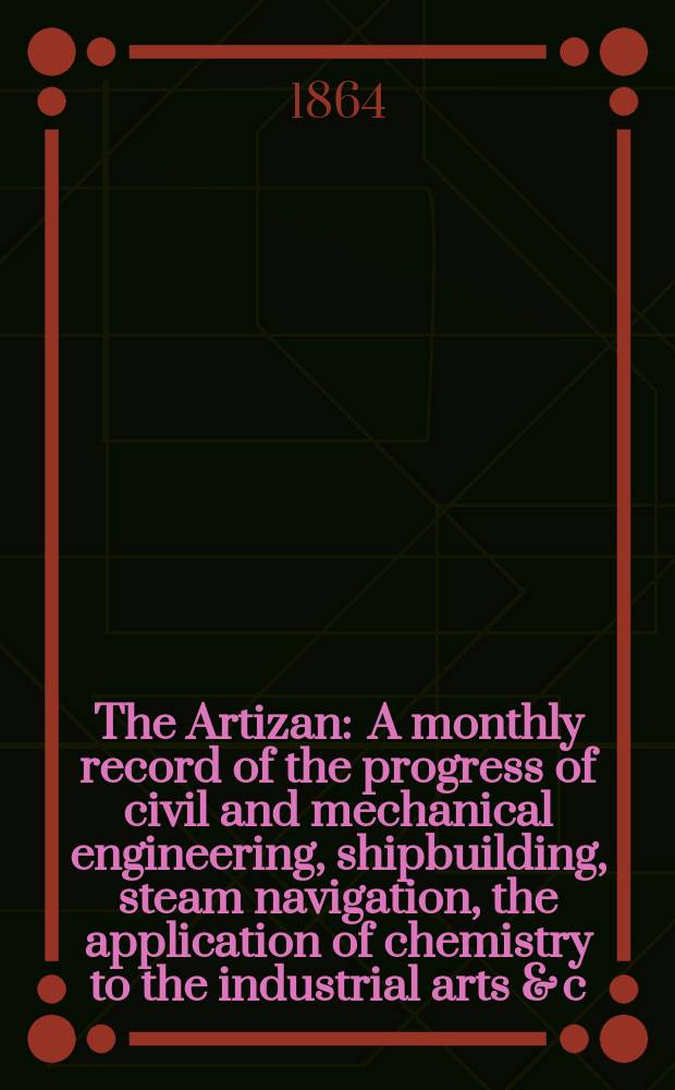 The Artizan : A monthly record of the progress of civil and mechanical engineering, shipbuilding, steam navigation, the application of chemistry to the industrial arts & c. Vol.2(22), №16
