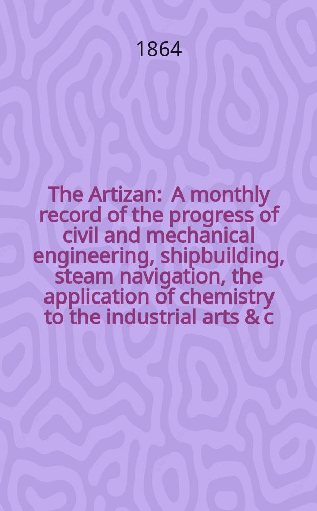 The Artizan : A monthly record of the progress of civil and mechanical engineering, shipbuilding, steam navigation, the application of chemistry to the industrial arts & c. Vol.2(22), №17