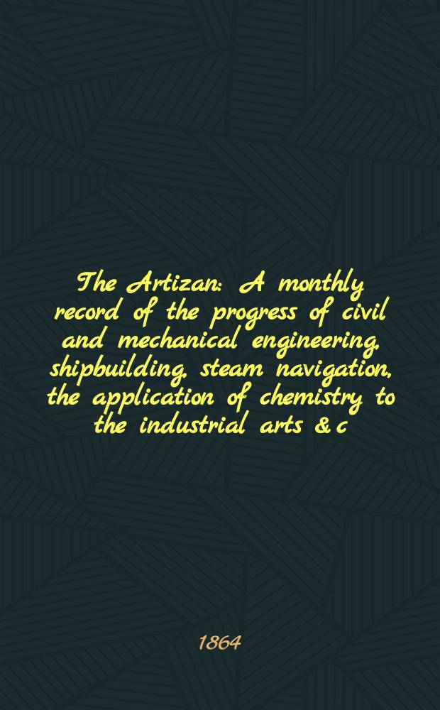The Artizan : A monthly record of the progress of civil and mechanical engineering, shipbuilding, steam navigation, the application of chemistry to the industrial arts & c. Vol.2(22), №18