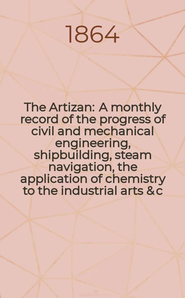 The Artizan : A monthly record of the progress of civil and mechanical engineering, shipbuilding, steam navigation, the application of chemistry to the industrial arts & c. Vol.2(22), №20