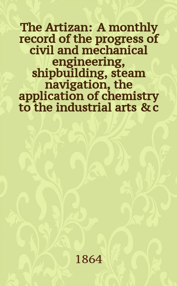 The Artizan : A monthly record of the progress of civil and mechanical engineering, shipbuilding, steam navigation, the application of chemistry to the industrial arts & c. Vol.2(22), №21